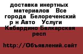 доставка инертных  материалов - Все города, Белореченский р-н Авто » Услуги   . Кабардино-Балкарская респ.